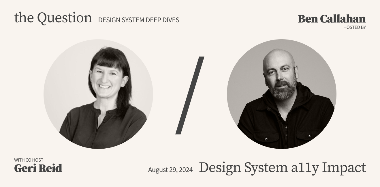 The Question design systems deep dives hosted by Ben Callaghan and co-hosted by Geri Reid on Design Systems Accessibility Impact
